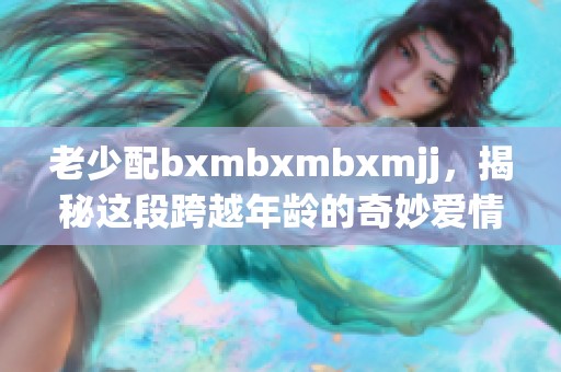 老少配bxmbxmbxmjj，揭秘这段跨越年龄的奇妙爱情故事