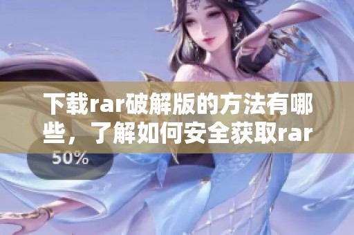 下载rar破解版的方法有哪些，了解如何安全获取rar破解版是关键