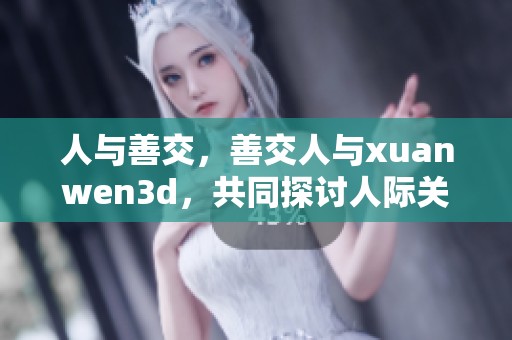 人与善交，善交人与xuanwen**，共同探讨人际关系的艺术与价值