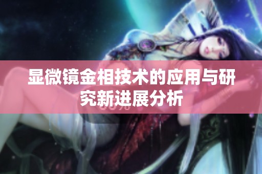 显微镜金相技术的应用与研究新进展分析