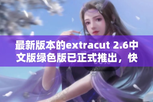 最新版本的extracut 2.6中文版绿色版已正式推出，快来体验吧
