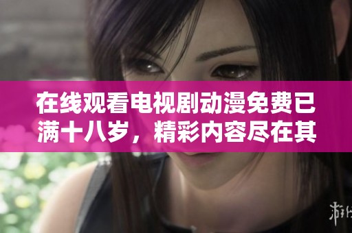 在线观看电视剧动漫免费已满十八岁，精彩内容尽在其中，快来体验吧