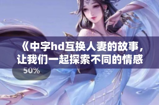 《中字hd互换人妻的故事，让我们一起探索不同的情感世界》