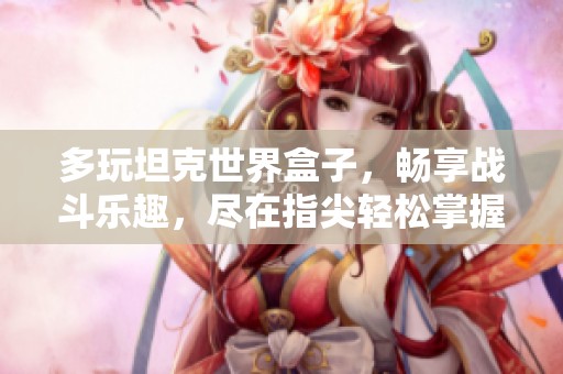 多玩坦克世界盒子，畅享战斗乐趣，尽在指尖轻松掌握