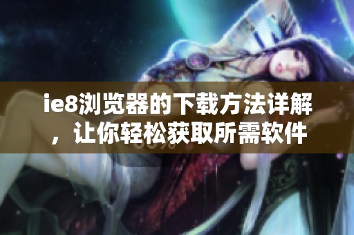 ie8浏览器的下载方法详解，让你轻松获取所需软件