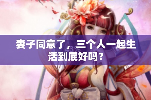 妻子同意了，三个人一起生活到底好吗？