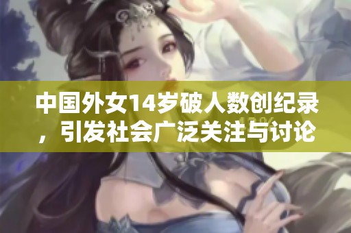 中国外女14岁破人数创纪录，引发社会广泛关注与讨论