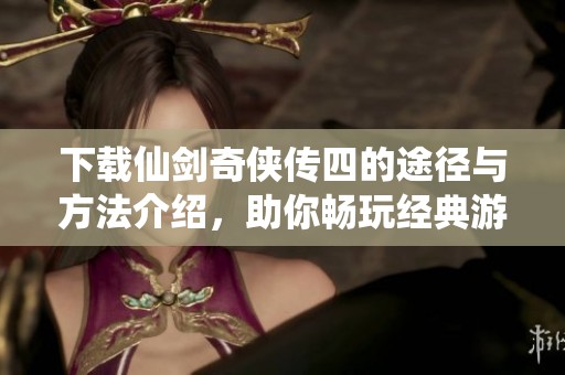 下载仙剑奇侠传四的途径与方法介绍，助你畅玩经典游戏！