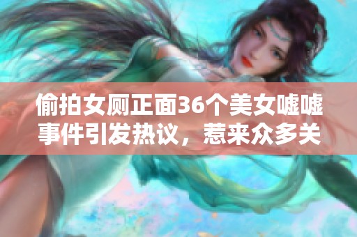 偷拍女厕正面36个美女嘘嘘事件引发热议，惹来众多关注与讨论