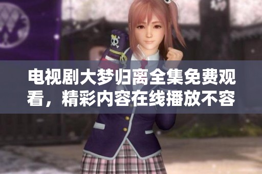 电视剧大梦归离全集免费观看，精彩内容在线播放不容错过