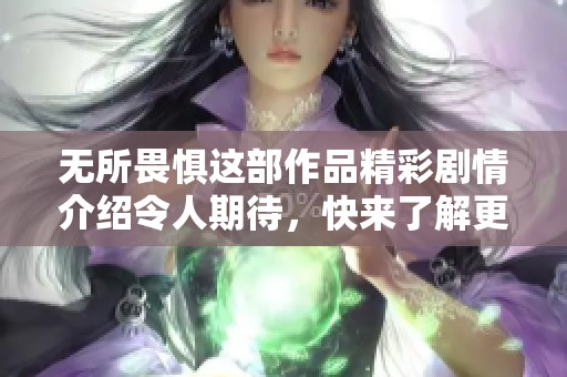 无所畏惧这部作品精彩剧情介绍令人期待，快来了解更多吧！