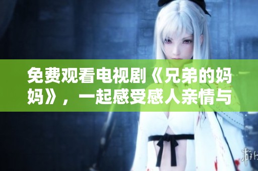 免费观看电视剧《兄弟的妈妈》，一起感受感人亲情与幽默的故事！
