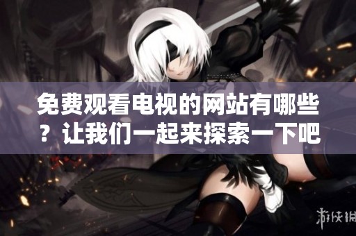 免费观看电视的网站有哪些？让我们一起来探索一下吧！