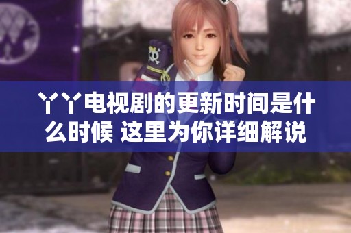 丫丫电视剧的更新时间是什么时候 这里为你详细解说一下！