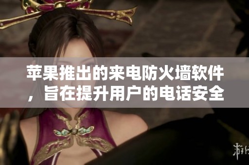 苹果推出的来电防火墙软件，旨在提升用户的电话安全体验