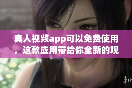 真人视频app可以免费使用，这款应用带给你全新的观看体验
