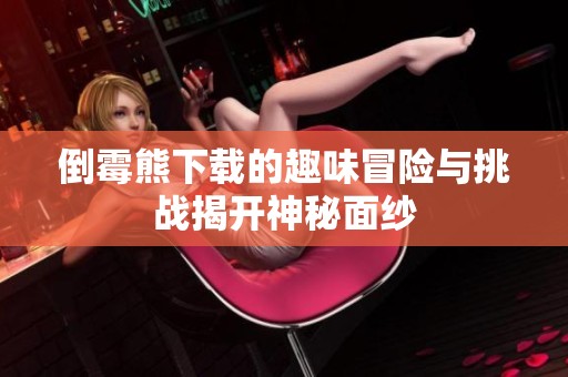 倒霉熊下载的趣味冒险与挑战揭开神秘面纱