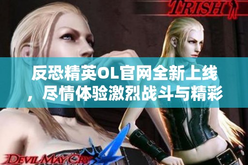 反恐精英OL官网全新上线，尽情体验激烈战斗与精彩内容