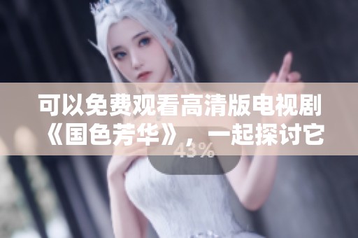 可以免费观看高清版电视剧《国色芳华》，一起探讨它的故事情节与魅力