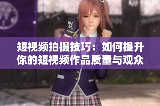 短视频拍摄技巧：如何提升你的短视频作品质量与观众互动效果