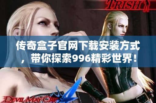 传奇盒子官网下载安装方式，带你探索996精彩世界！