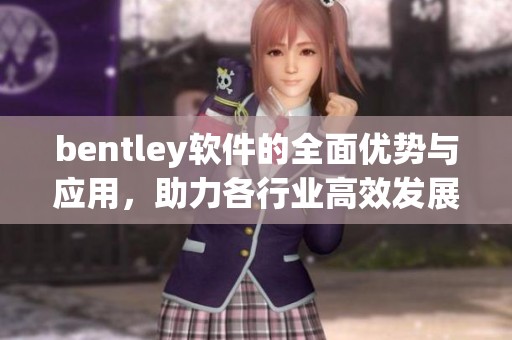 bentley软件的全面优势与应用，助力各行业高效发展与创新