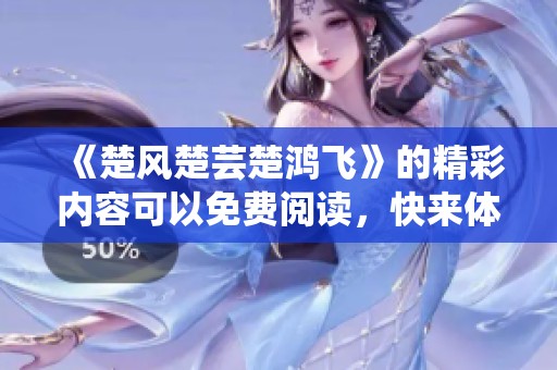《楚风楚芸楚鸿飞》的精彩内容可以免费阅读，快来体验吧！