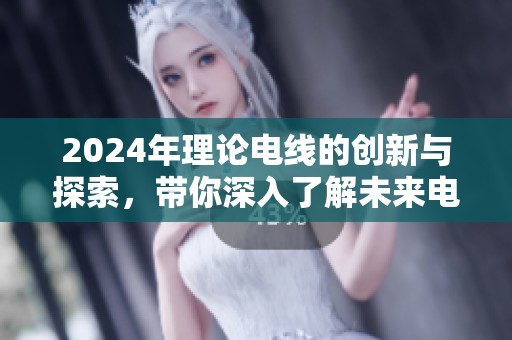 2024年理论电线的创新与探索，带你深入了解未来电线技术发展新方向