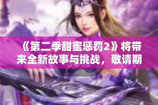 《第二季甜蜜惩罚2》将带来全新故事与挑战，敬请期待精彩上线！