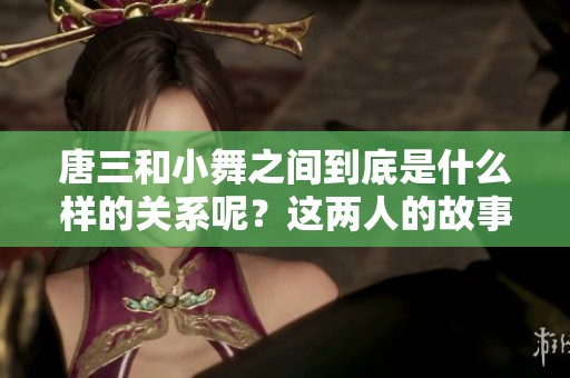 唐三和小舞之间到底是什么样的关系呢？这两人的故事值得深入探讨。