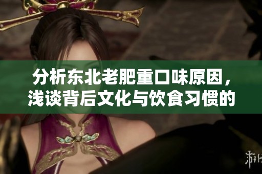 分析东北老肥重口味原因，浅谈背后文化与饮食习惯的影响因素