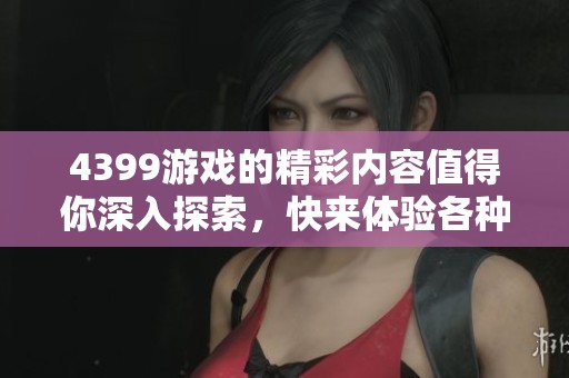 4399游戏的精彩内容值得你深入探索，快来体验各种乐趣吧！