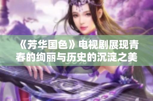 《芳华国色》电视剧展现青春的绚丽与历史的沉淀之美