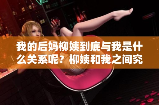 我的后妈柳姨到底与我是什么关系呢？柳姨和我之间究竟有怎样的情感纠葛？