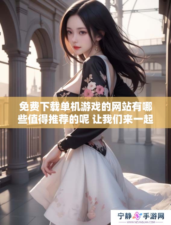 免费下载单机游戏的网站有哪些值得推荐的呢 让我们来一起探讨一下吧