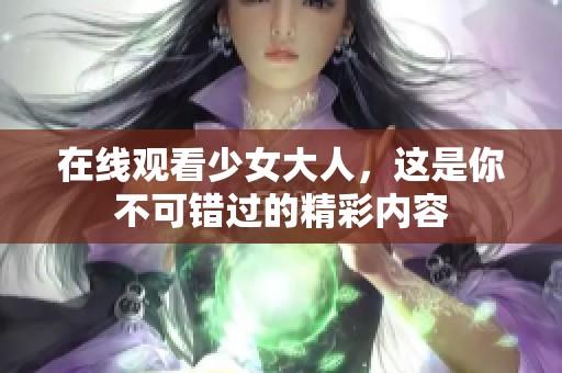在线观看少女大人，这是你不可错过的精彩内容