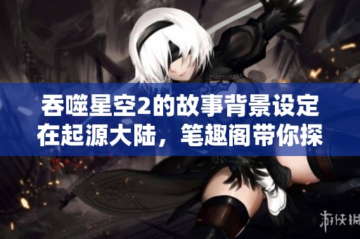 吞噬星空2的故事背景设定在起源大陆，笔趣阁带你探索更多内容