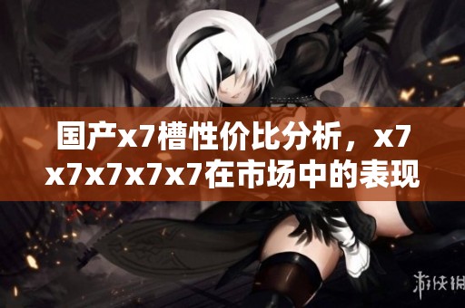 国产x7槽性价比分析，x7x7x7x7x7在市场中的表现如何？
