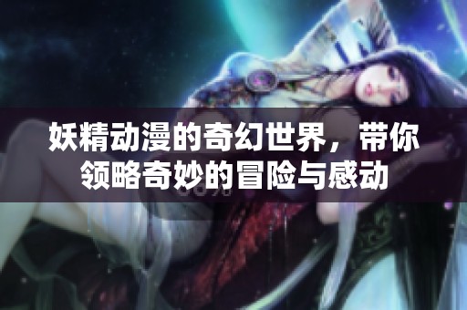 妖精动漫的奇幻世界，带你领略奇妙的冒险与感动