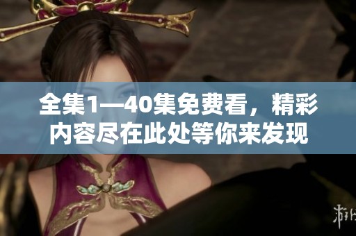 全集1—40集免费看，精彩内容尽在此处等你来发现