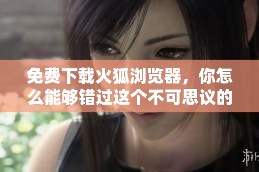 免费下载火狐浏览器，你怎么能够错过这个不可思议的机会呢