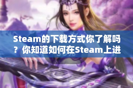 Steam的下载方式你了解吗？你知道如何在Steam上进行下载吗？