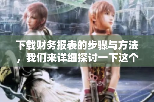 下载财务报表的步骤与方法，我们来详细探讨一下这个过程