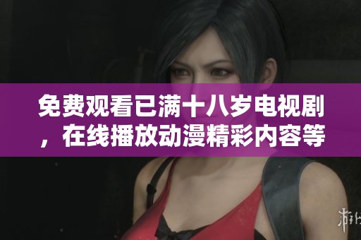 免费观看已满十八岁电视剧，在线播放动漫精彩内容等你来发掘