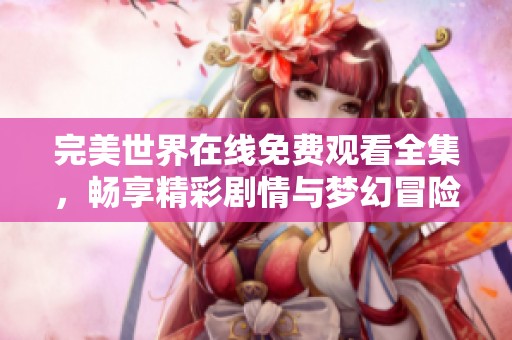 完美世界在线免费观看全集，畅享精彩剧情与梦幻冒险体验！