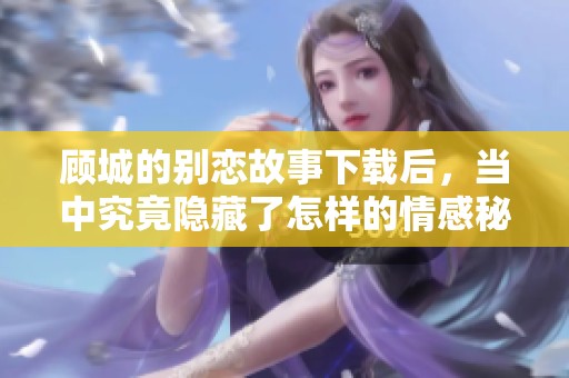 顾城的别恋故事下载后，当中究竟隐藏了怎样的情感秘密呢