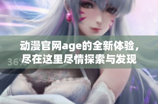 动漫官网age的全新体验，尽在这里尽情探索与发现