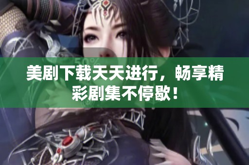 美剧下载天天进行，畅享精彩剧集不停歇！
