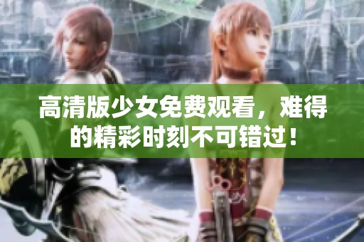 高清版少女免费观看，难得的精彩时刻不可错过！