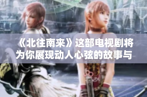 《北往南来》这部电视剧将为你展现动人心弦的故事与深刻的人性探索
